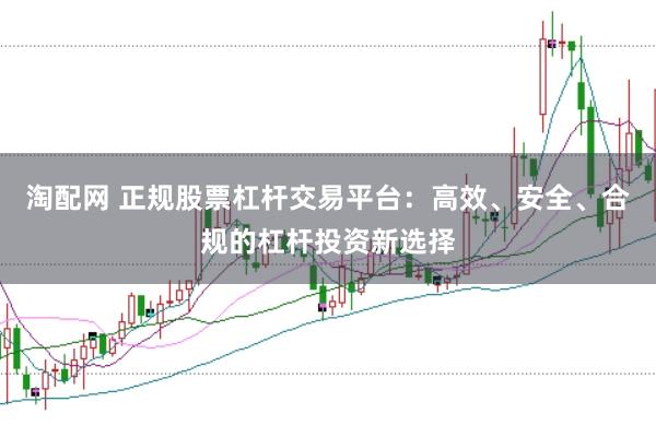 淘配网 正规股票杠杆交易平台：高效、安全、合规的杠杆投资新选择