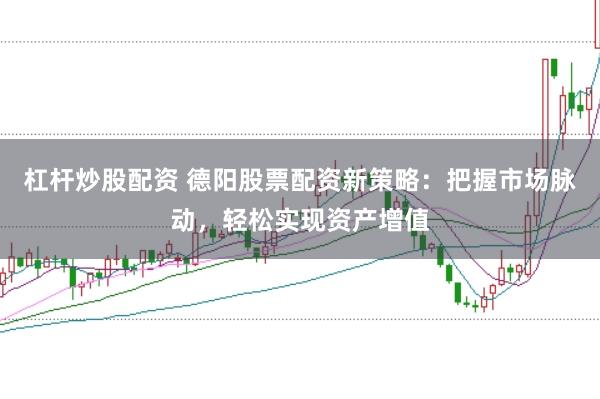 杠杆炒股配资 德阳股票配资新策略：把握市场脉动，轻松实现资产增值