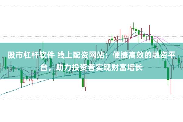股市杠杆软件 线上配资网站：便捷高效的融资平台，助力投资者实现财富增长