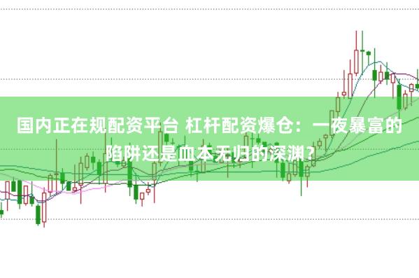 国内正在规配资平台 杠杆配资爆仓：一夜暴富的陷阱还是血本无归的深渊？
