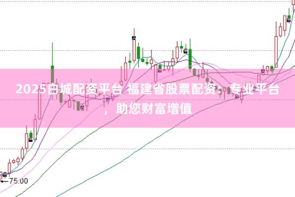 2025白城配资平台 福建省股票配资：专业平台，助您财富增值