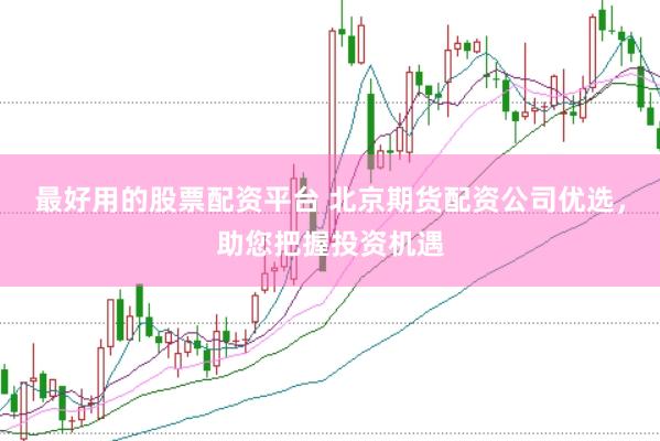 最好用的股票配资平台 北京期货配资公司优选，助您把握投资机遇