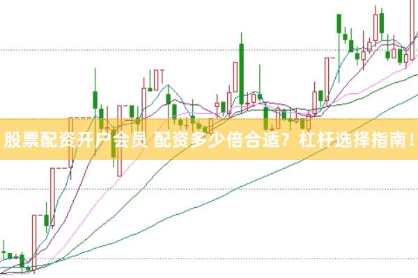 股票配资开户会员 配资多少倍合适？杠杆选择指南！