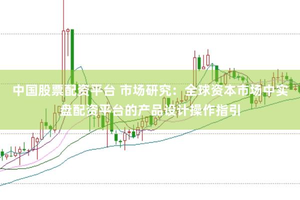 中国股票配资平台 市场研究：全球资本市场中实盘配资平台的产品设计操作指引