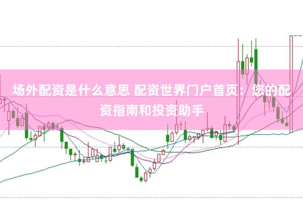 场外配资是什么意思 配资世界门户首页：您的配资指南和投资助手