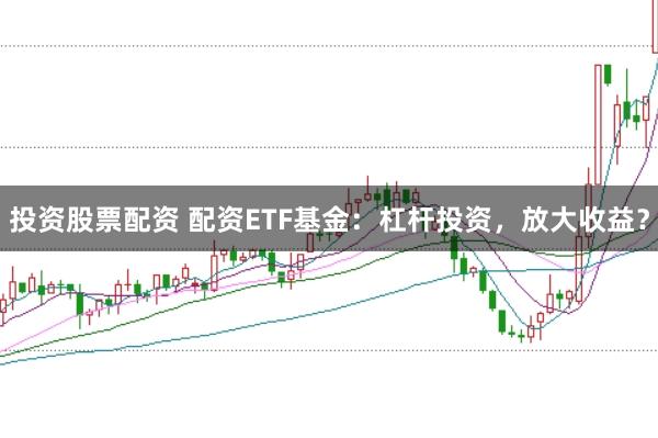 投资股票配资 配资ETF基金：杠杆投资，放大收益？
