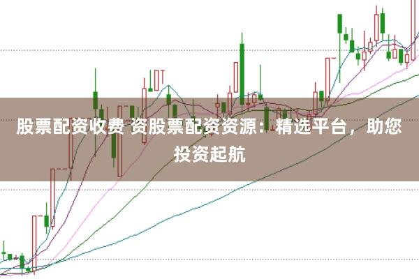 股票配资收费 资股票配资资源：精选平台，助您投资起航