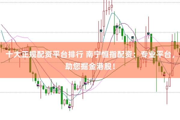 十大正规配资平台排行 南宁恒指配资：专业平台，助您掘金港股！