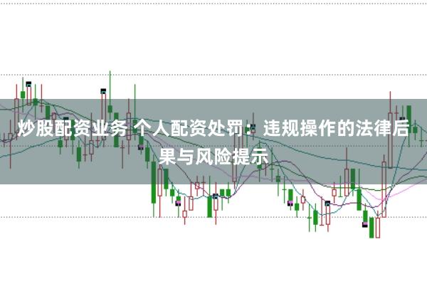 炒股配资业务 个人配资处罚：违规操作的法律后果与风险提示