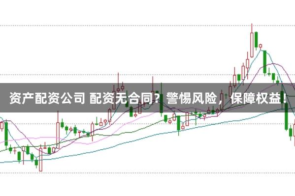 资产配资公司 配资无合同？警惕风险，保障权益！