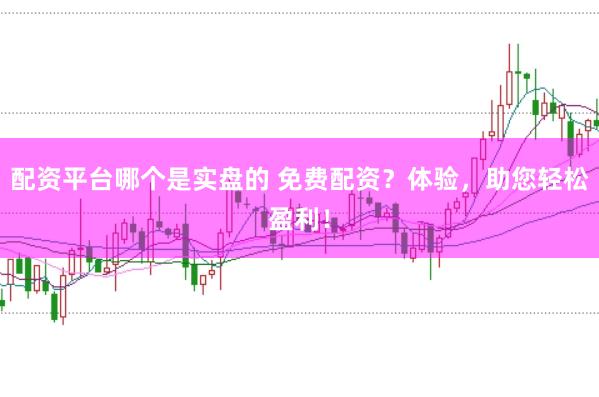 配资平台哪个是实盘的 免费配资？体验，助您轻松盈利！