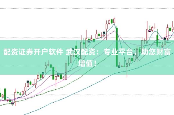 配资证券开户软件 武汉配资：专业平台，助您财富增值！