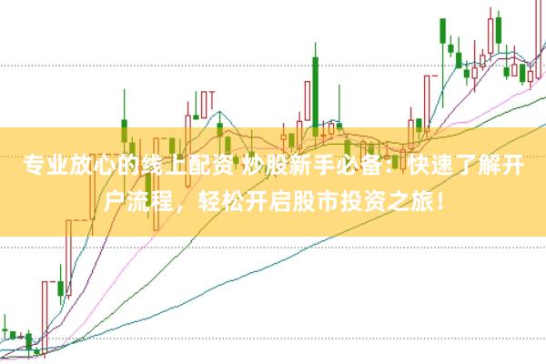 专业放心的线上配资 炒股新手必备：快速了解开户流程，轻松开启股市投资之旅！