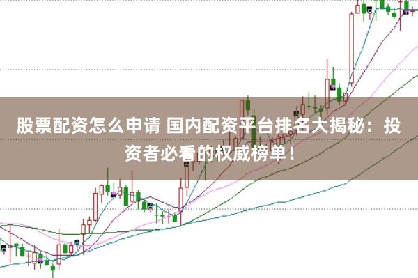 股票配资怎么申请 国内配资平台排名大揭秘：投资者必看的权威榜单！