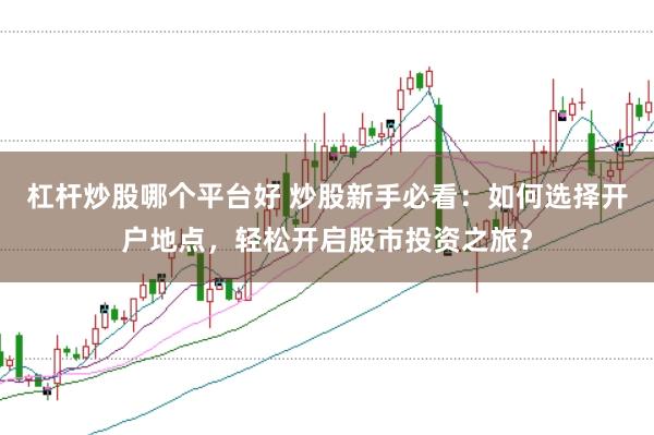杠杆炒股哪个平台好 炒股新手必看：如何选择开户地点，轻松开启股市投资之旅？