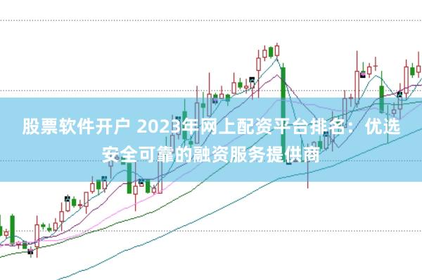 股票软件开户 2023年网上配资平台排名：优选安全可靠的融资服务提供商