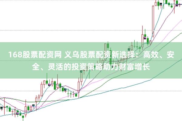 168股票配资网 义乌股票配资新选择：高效、安全、灵活的投资策略助力财富增长