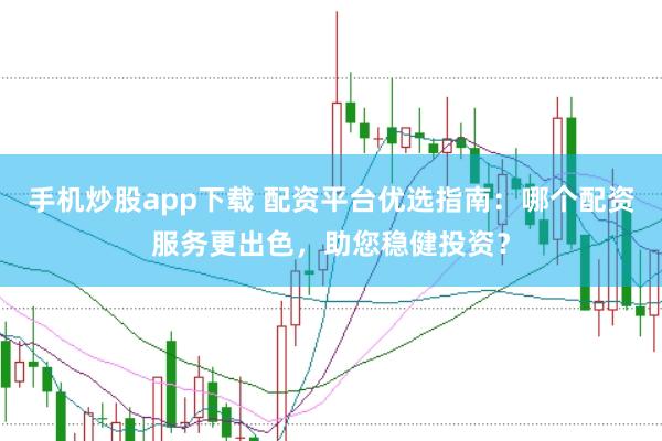 手机炒股app下载 配资平台优选指南：哪个配资服务更出色，助您稳健投资？