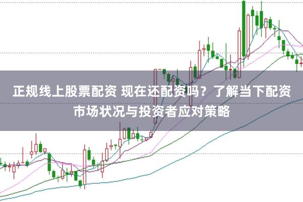 正规线上股票配资 现在还配资吗？了解当下配资市场状况与投资者应对策略