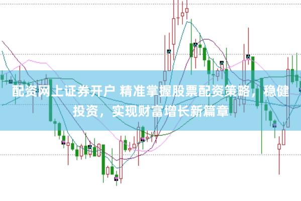 配资网上证券开户 精准掌握股票配资策略，稳健投资，实现财富增长新篇章