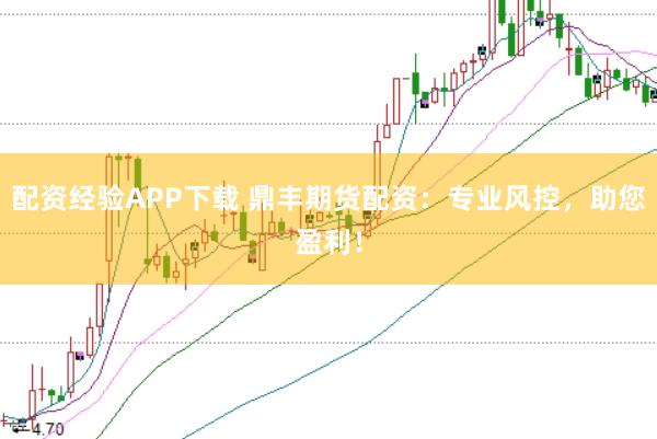 配资经验APP下载 鼎丰期货配资：专业风控，助您盈利！