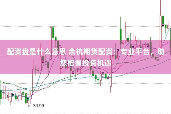 配资盘是什么意思 余杭期货配资：专业平台，助您把握投资机遇