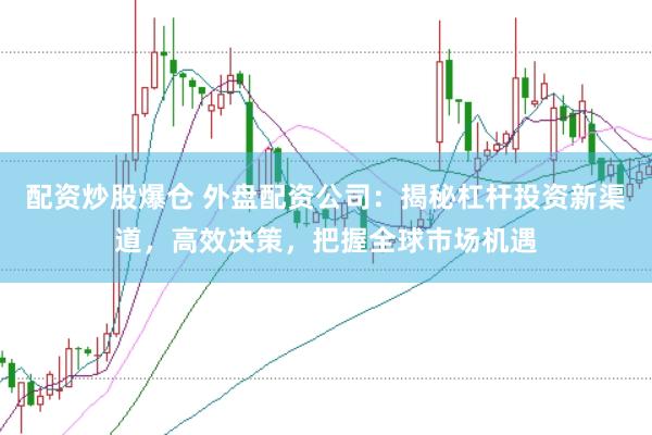 配资炒股爆仓 外盘配资公司：揭秘杠杆投资新渠道，高效决策，把握全球市场机遇