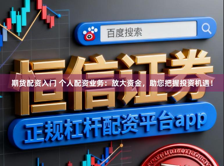 期货配资入门 个人配资业务：放大资金，助您把握投资机遇！