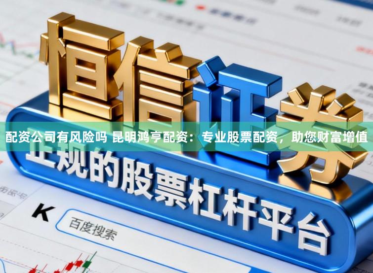 配资公司有风险吗 昆明鸿亨配资：专业股票配资，助您财富增值