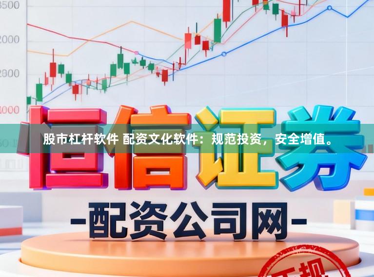 股市杠杆软件 配资文化软件：规范投资，安全增值。