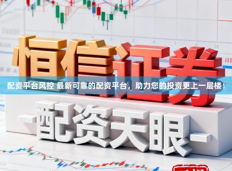 配资平台风控 最新可靠的配资平台，助力您的投资更上一层楼！