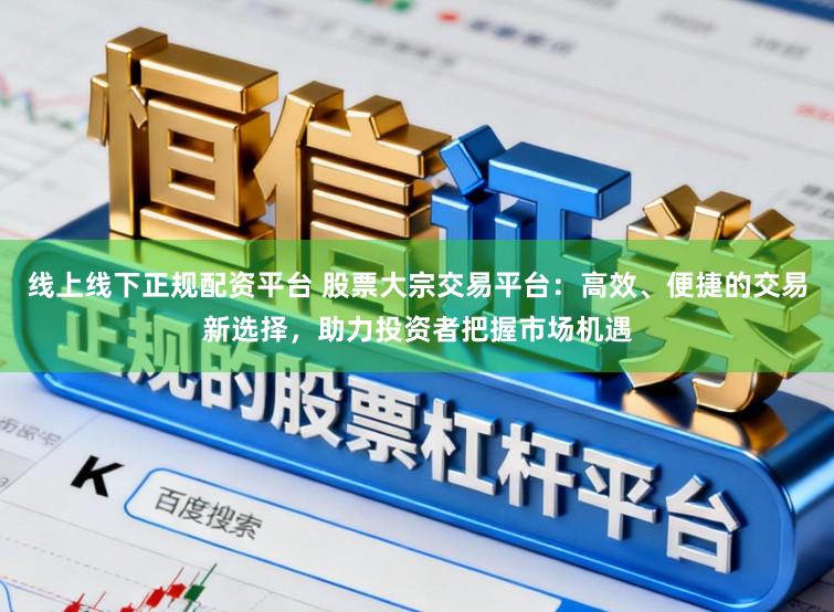 线上线下正规配资平台 股票大宗交易平台：高效、便捷的交易新选择，助力投资者把握市场机遇