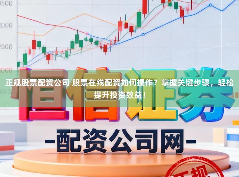 正规股票配资公司 股票在线配资如何操作？掌握关键步骤，轻松提升投资效益！