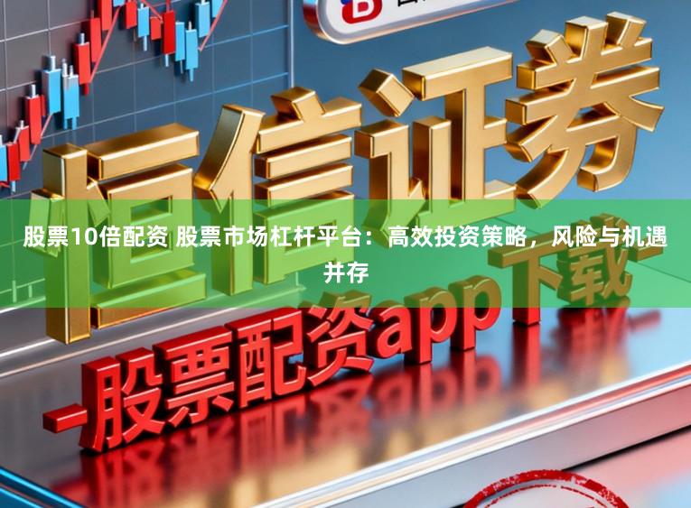 股票10倍配资 股票市场杠杆平台：高效投资策略，风险与机遇并存