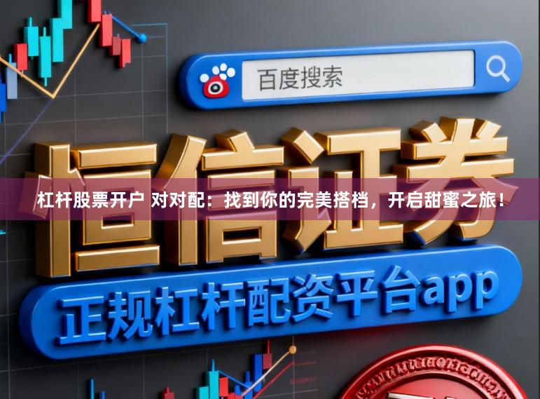 杠杆股票开户 对对配：找到你的完美搭档，开启甜蜜之旅！