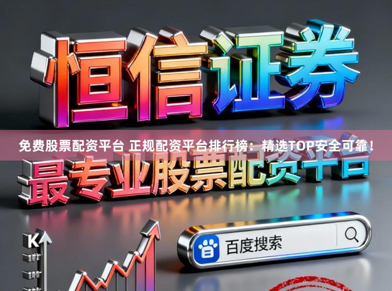 免费股票配资平台 正规配资平台排行榜：精选TOP安全可靠！