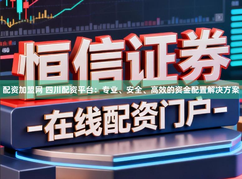 配资加盟网 四川配资平台：专业、安全、高效的资金配置解决方案
