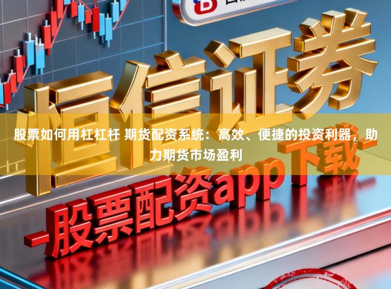 股票如何用杠杠杆 期货配资系统：高效、便捷的投资利器，助力期货市场盈利