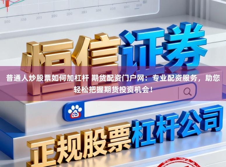 普通人炒股票如何加杠杆 期货配资门户网：专业配资服务，助您轻松把握期货投资机会！