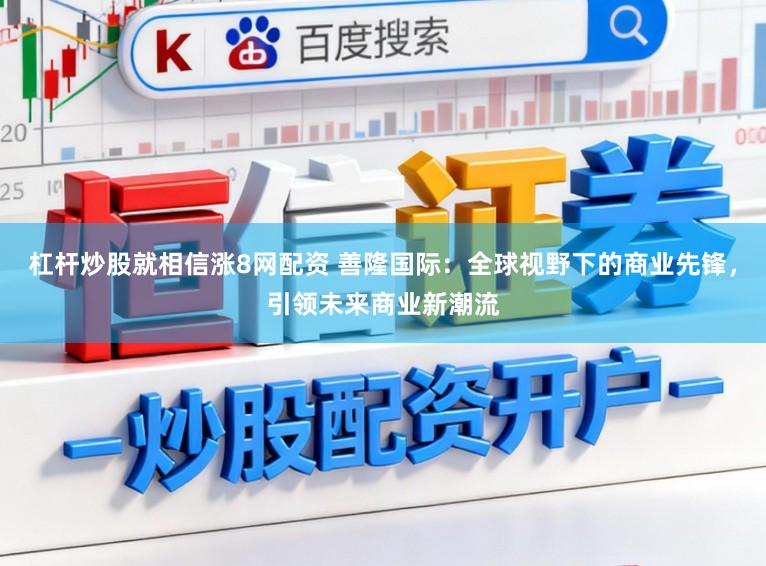 杠杆炒股就相信涨8网配资 善隆国际：全球视野下的商业先锋，引领未来商业新潮流