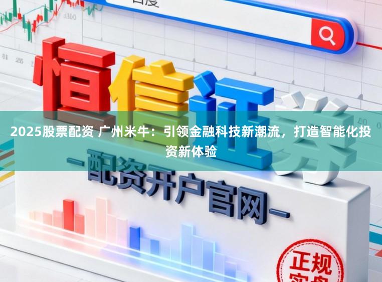2025股票配资 广州米牛：引领金融科技新潮流，打造智能化投资新体验