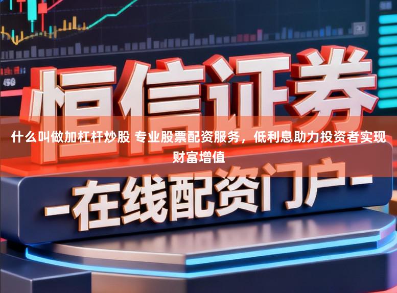 什么叫做加杠杆炒股 专业股票配资服务，低利息助力投资者实现财富增值