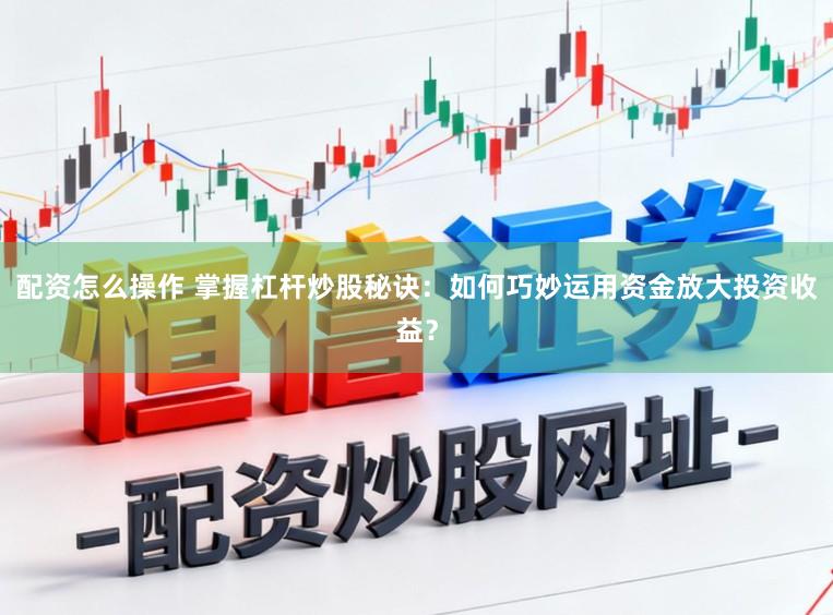 配资怎么操作 掌握杠杆炒股秘诀：如何巧妙运用资金放大投资收益？