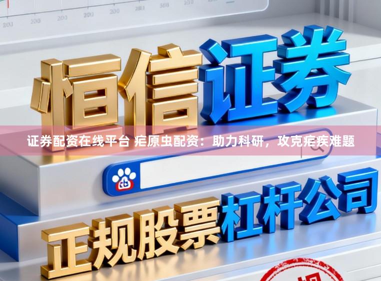 证券配资在线平台 疟原虫配资：助力科研，攻克疟疾难题