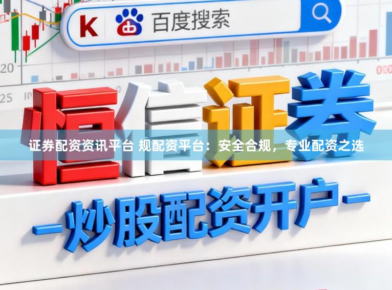 证券配资资讯平台 规配资平台：安全合规，专业配资之选