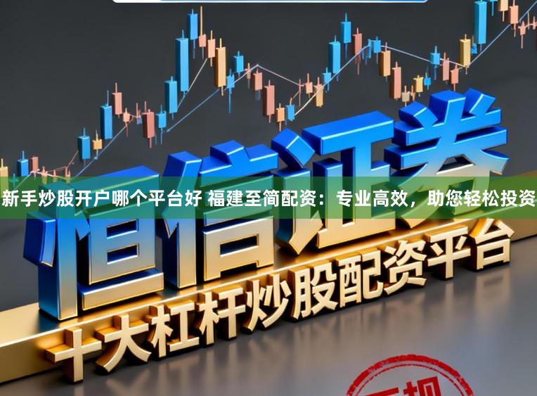 新手炒股开户哪个平台好 福建至简配资：专业高效，助您轻松投资