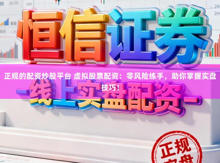 正规的配资炒股平台 虚拟股票配资：零风险练手，助你掌握实盘技巧！