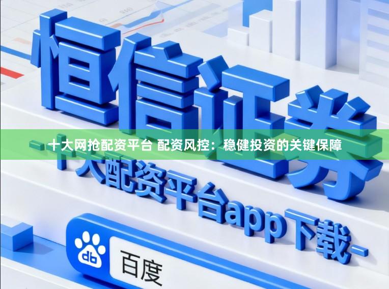 十大网抢配资平台 配资风控：稳健投资的关键保障