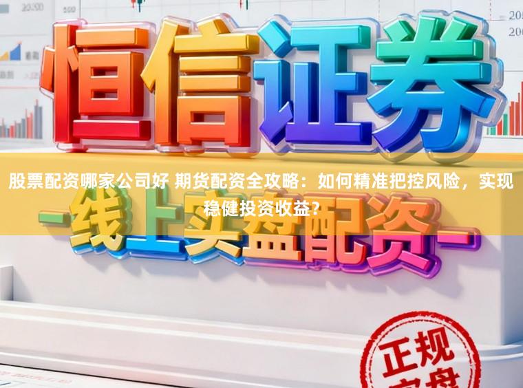 股票配资哪家公司好 期货配资全攻略：如何精准把控风险，实现稳健投资收益？