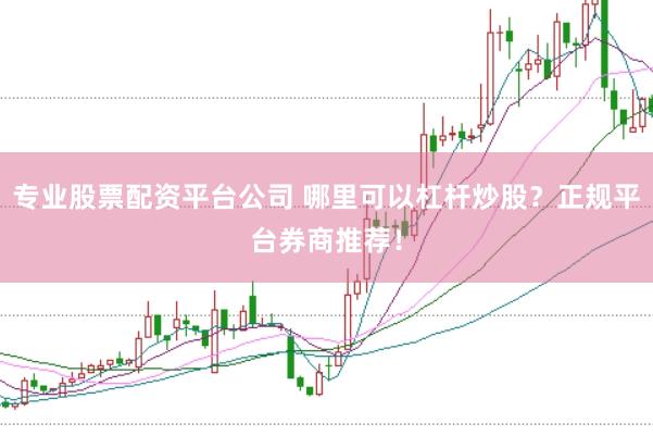 专业股票配资平台公司 哪里可以杠杆炒股？正规平台券商推荐！